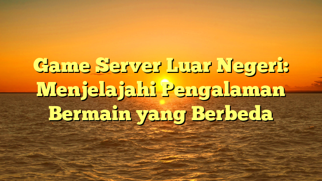 Game Server Luar Negeri: Menjelajahi Pengalaman Bermain yang Berbeda