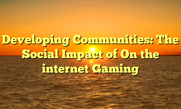 Developing Communities: The Social Impact of On the internet Gaming Developing Communities: The Social Impact of On the internet Gaming