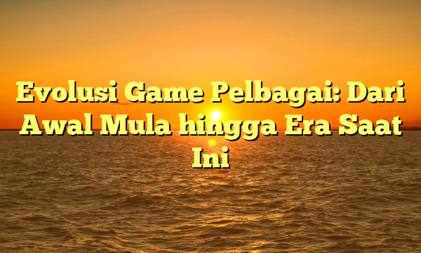 Evolusi Game Pelbagai: Dari Awal Mula hingga Era Saat Ini