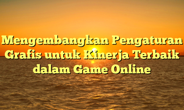 Mengembangkan Pengaturan Grafis untuk Kinerja Terbaik dalam Game Online Mengembangkan Pengaturan Grafis untuk Kinerja Terbaik dalam Game Online