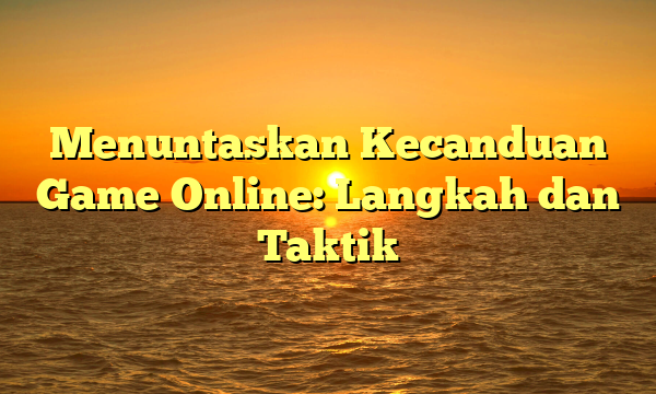 Menuntaskan Kecanduan Game Online: Langkah dan Taktik