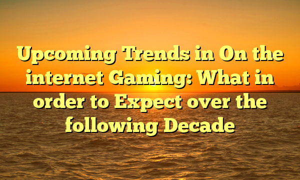 Upcoming Trends in On the internet Gaming: What in order to Expect over the following Decade