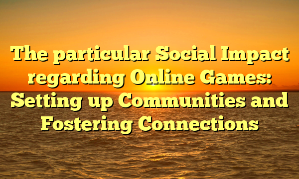 The particular Social Impact regarding Online Games: Setting up Communities and Fostering Connections